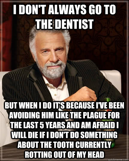 I don't always go to the dentist but when I do it's because I've been avoiding him like the plague for the last 5 years and am afraid I will die if I don't do something about the tooth currently rotting out of my head  - I don't always go to the dentist but when I do it's because I've been avoiding him like the plague for the last 5 years and am afraid I will die if I don't do something about the tooth currently rotting out of my head   The Most Interesting Man In The World