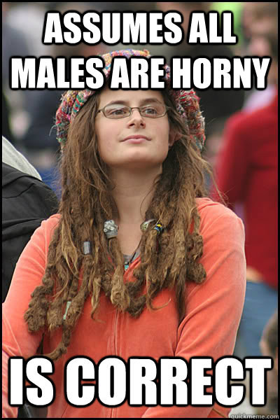 Assumes all males are horny Is correct  College Liberal