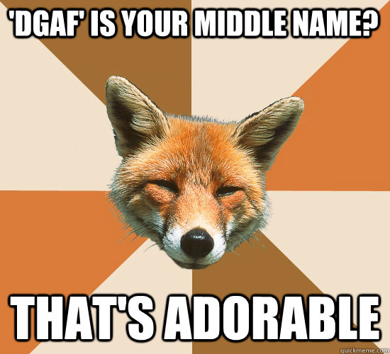 'DGAF' is your middle name? That's adorable  Condescending Fox