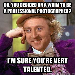 Oh, you decided on a whim to be a professional photographer? I'm sure you're very talented. - Oh, you decided on a whim to be a professional photographer? I'm sure you're very talented.  Condescending Wonka