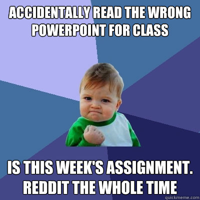 Accidentally read the wrong powerpoint for class Is this week's assignment. reddit the whole time  Success Kid