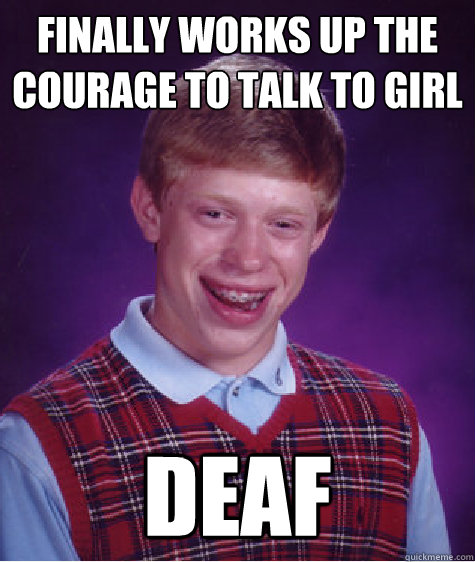 finally works up the courage to talk to girl deaf - finally works up the courage to talk to girl deaf  Bad Luck Brian