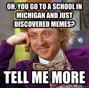 Oh, You Go to a school in michigan and just discovered memes? Tell me more  Condescending Wonka