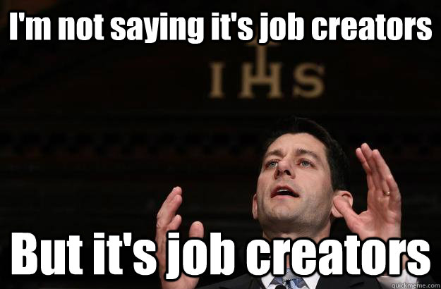 I'm not saying it's job creators But it's job creators - I'm not saying it's job creators But it's job creators  paul ryan ancient aliens job creators