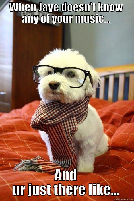 WHEN JAYE DOESN'T KNOW ANY OF YOUR MUSIC... AND UR JUST THERE LIKE... Hipster Dog