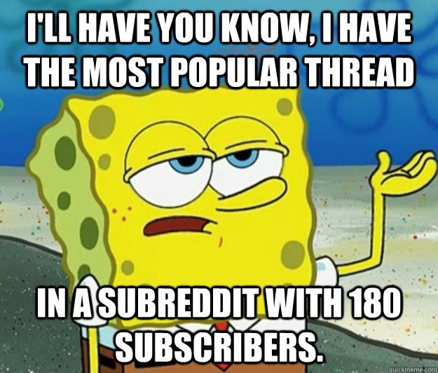 I'll have you know, I have the most popular thread In a subreddit with 180 subscribers.  Tough Spongebob