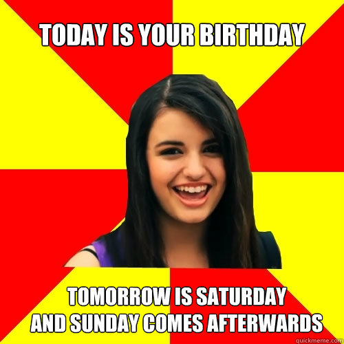 Today is your Birthday Tomorrow is Saturday
And Sunday comes afterwards  - Today is your Birthday Tomorrow is Saturday
And Sunday comes afterwards   Rebecca Black