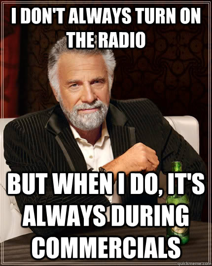 I don't always turn on the radio but when I do, It's always during commercials  The Most Interesting Man In The World