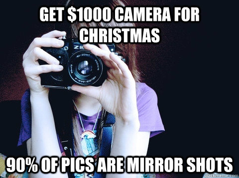 get $1000 camera for christmas 90% of pics are mirror shots - get $1000 camera for christmas 90% of pics are mirror shots  Annoying Photographer