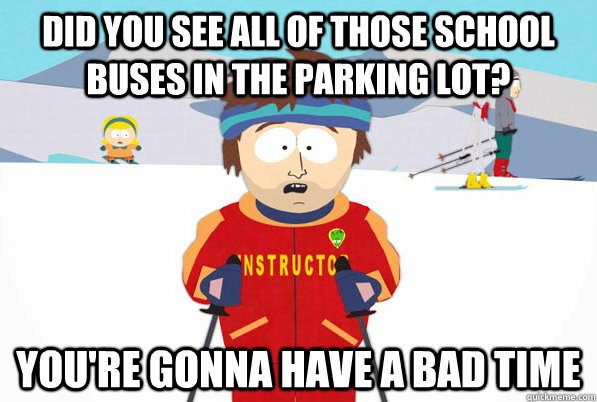 Did you see all of those school buses in the parking lot? you're gonna have a bad time  South Park Youre Gonna Have a Bad Time