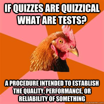 If quizzes are quizzical what are tests? A procedure intended to establish the quality, performance, or reliability of something  Anti-Joke Chicken