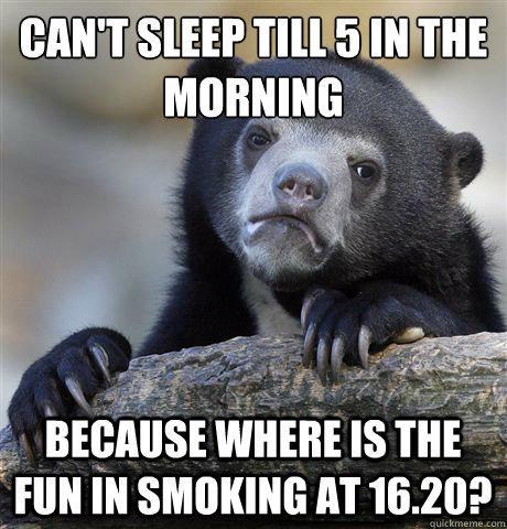 can't sleep till 5 in the morning because where is the fun in smoking at 16.20?  Confession Bear