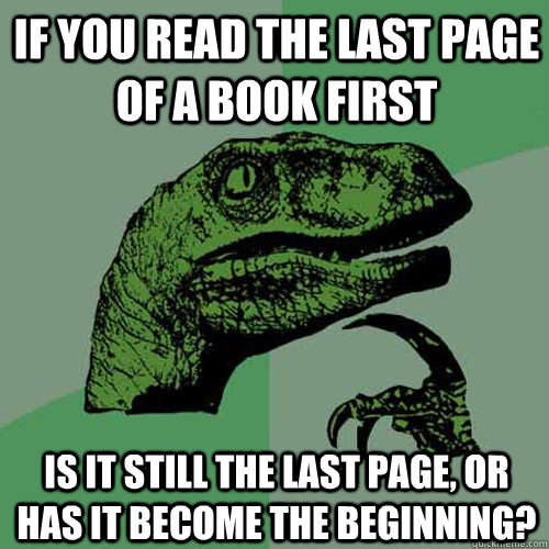 If you read the last page of a book first Is it still the last page, or has it become the beginning? - If you read the last page of a book first Is it still the last page, or has it become the beginning?  Philosoraptor