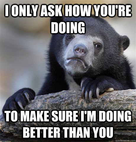 i only ask how you're doing to make sure i'm doing better than you - i only ask how you're doing to make sure i'm doing better than you  Confession Bear