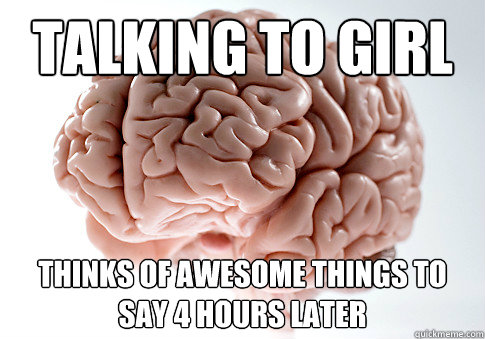 Talking to girl Thinks of awesome things to say 4 hours later  Scumbag Brain