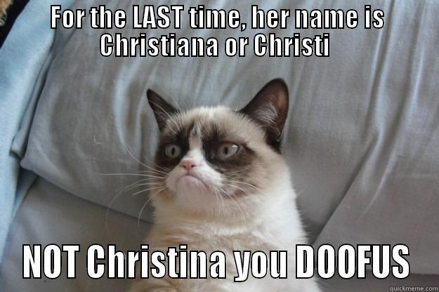 FOR THE LAST TIME, HER NAME IS CHRISTIANA OR CHRISTI  NOT CHRISTINA YOU DOOFUS Grumpy Cat