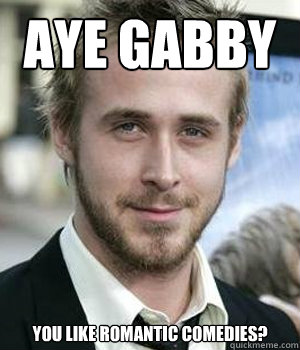 aye gabby you like romantic comedies?  Ryan Gosling