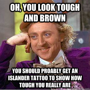 Oh, you look tough and brown you should proably get an islander tattoo to show how tough you really are - Oh, you look tough and brown you should proably get an islander tattoo to show how tough you really are  Condescending Wonka