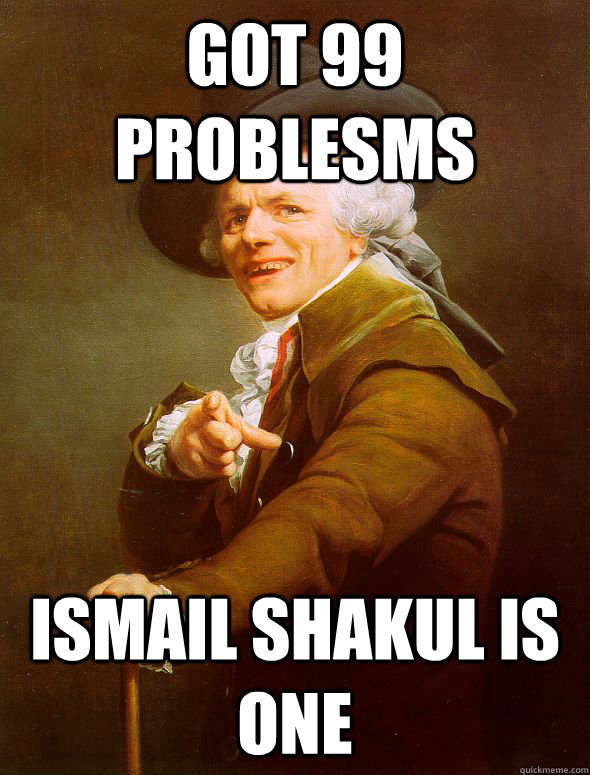 GOT 99 problesms Ismail Shakul is one  Joseph Ducreux