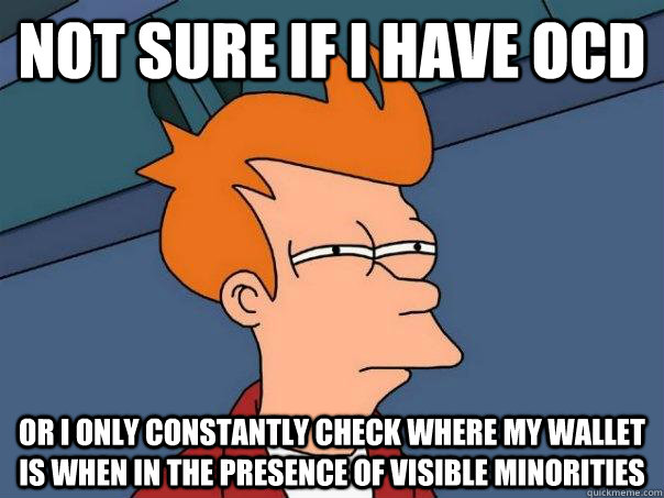 Not sure if I have OCD Or I only constantly check where my wallet is when in the presence of visible minorities - Not sure if I have OCD Or I only constantly check where my wallet is when in the presence of visible minorities  Futurama Fry