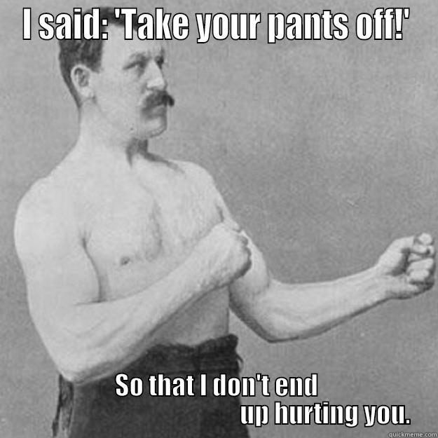 I SAID: 'TAKE YOUR PANTS OFF!' SO THAT I DON'T END                                             UP HURTING YOU. overly manly man