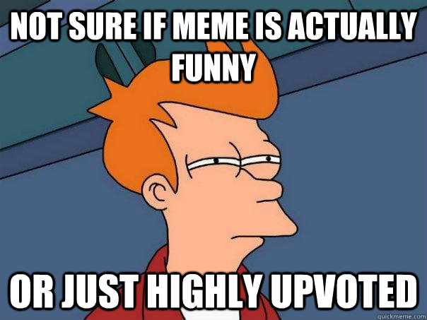 Not sure if meme is actually funny Or just highly upvoted  Futurama Fry