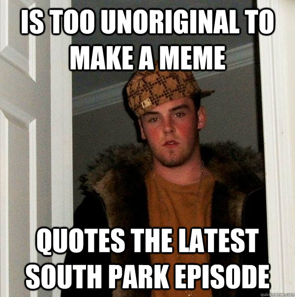 is too unoriginal to make a meme quotes the latest south park episode  Scumbag Steve