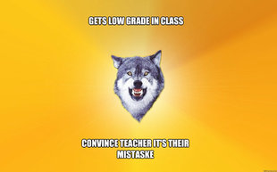 Gets low grade in class convince teacher it's their mistaske  Courage Wolf