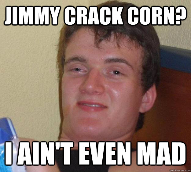 Jimmy Crack Corn? I ain't even mad  10 Guy