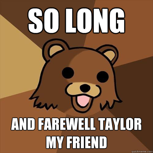 SO LONG AND FAREWELL TAYLOR MY FRIEND - SO LONG AND FAREWELL TAYLOR MY FRIEND  Pedobear