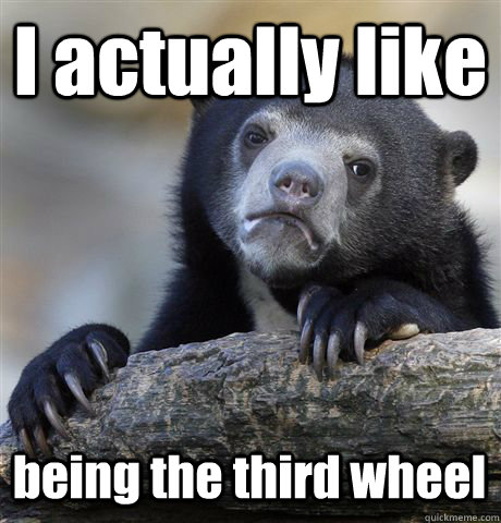 I actually like being the third wheel  Confession Bear