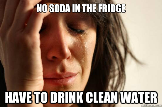 No soda in the fridge Have to drink clean water  First World Problems