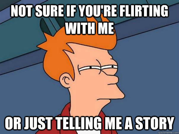 Not sure if you're flirting with me Or just telling me a story  Futurama Fry