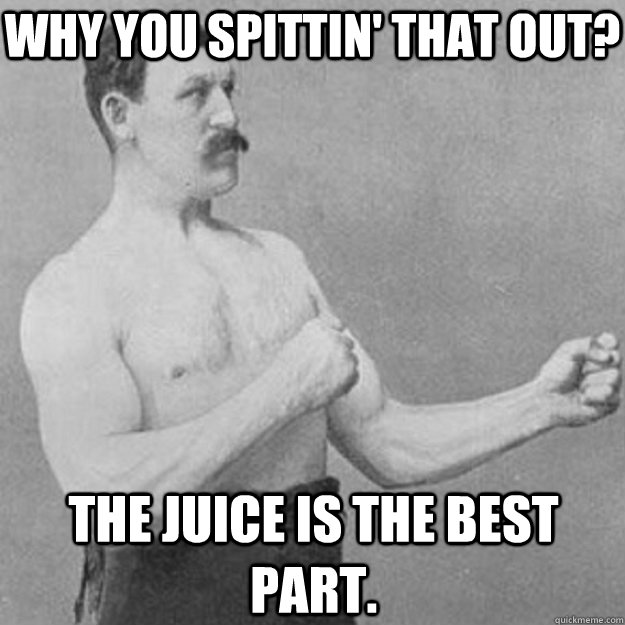 Why you spittin' that out? The juice is the best part.  overly manly man