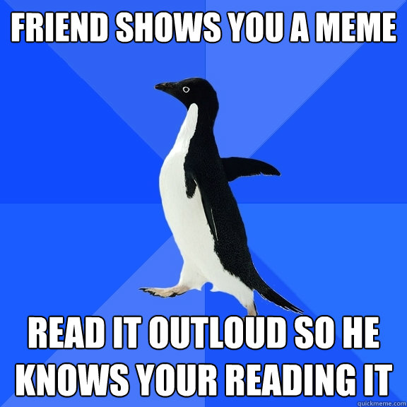 Friend shows you a meme read it outloud so he knows your reading it  Socially Awkward Penguin