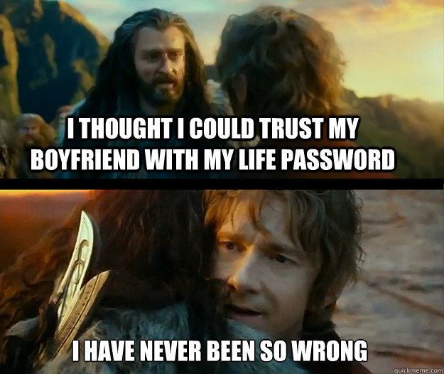 I thought i could trust my boyfriend with my life password I have never been so wrong - I thought i could trust my boyfriend with my life password I have never been so wrong  Sudden Change of Heart Thorin