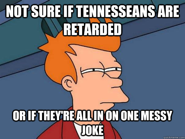 Not sure if Tennesseans are retarded or if they're all in on one messy joke  Futurama Fry