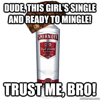 dude, this girl's single and ready to mingle! trust me, bro!  Scumbag Alcohol