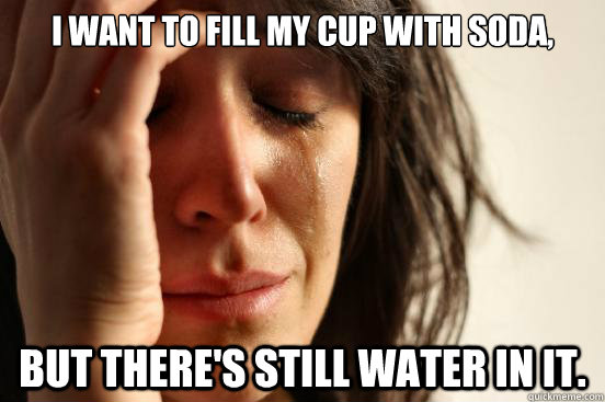 I want to fill my cup with soda, but there's still water in it. - I want to fill my cup with soda, but there's still water in it.  First World Problems