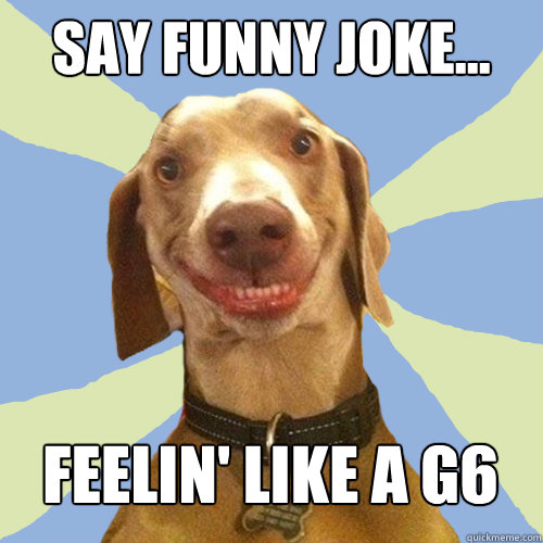 Say funny joke... Feelin' like a g6  Disgusting Doggy