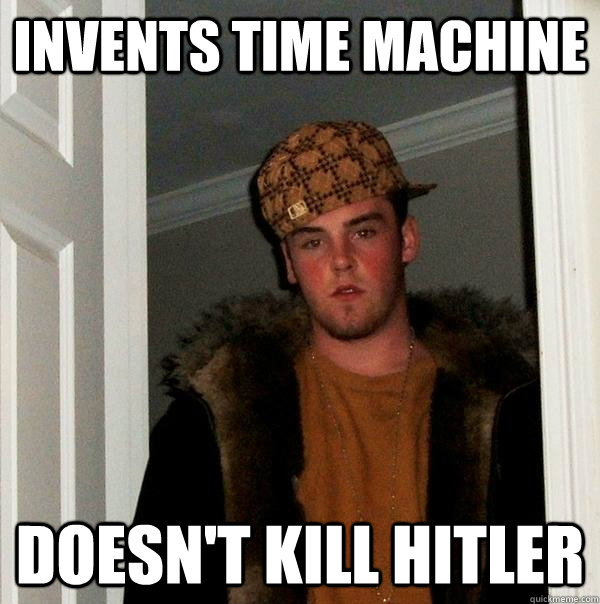 Invents time machine Doesn't kill hitler  Scumbag Steve