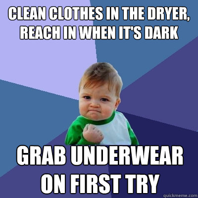 Clean clothes in the dryer, reach in when it's dark grab Underwear on first try  Success Kid