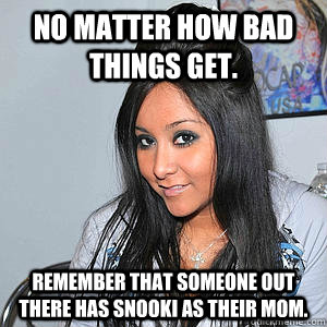 No matter how bad things get. Remember that someone out there has Snooki as their mom. - No matter how bad things get. Remember that someone out there has Snooki as their mom.  Snooki