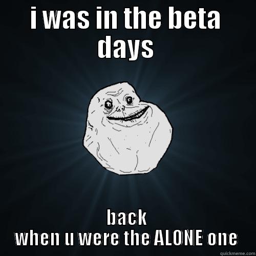 beta days - I WAS IN THE BETA DAYS BACK WHEN U WERE THE ALONE ONE Forever Alone