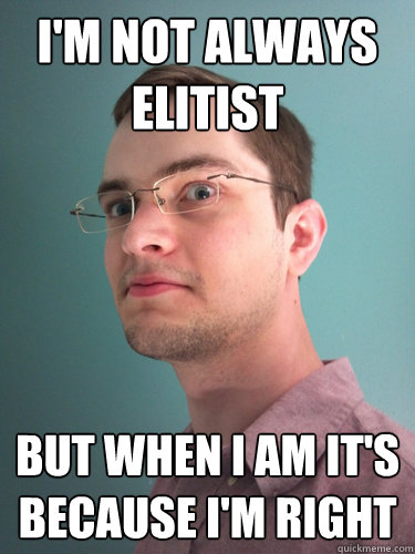 I'M NOT ALWAYS ELITIST BUT WHEN I AM IT'S BECAUSE I'M RIGHT  