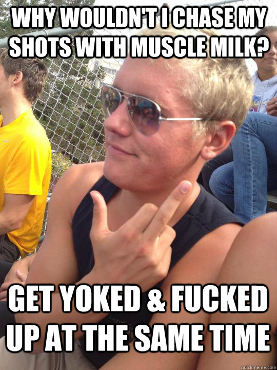 Why wouldn't i chase my shots with muscle milk? get yoked & fucked up at the same time  