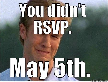 Dawson may 5 - YOU DIDN'T RSVP. MAY 5TH.  1990s Problems