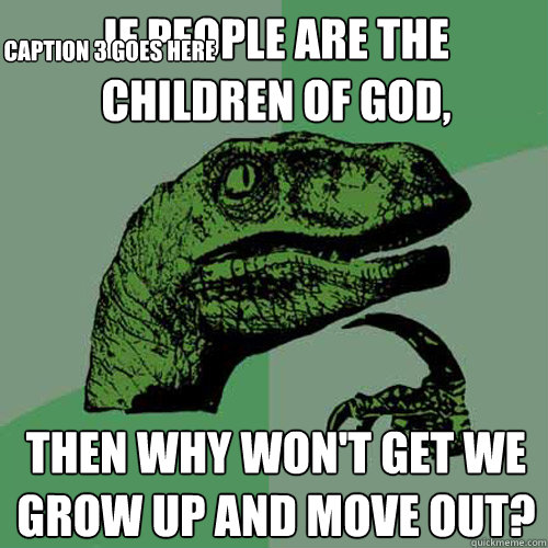 If people are the children of God, Then why won't get we grow up and move out? Caption 3 goes here  Philosoraptor