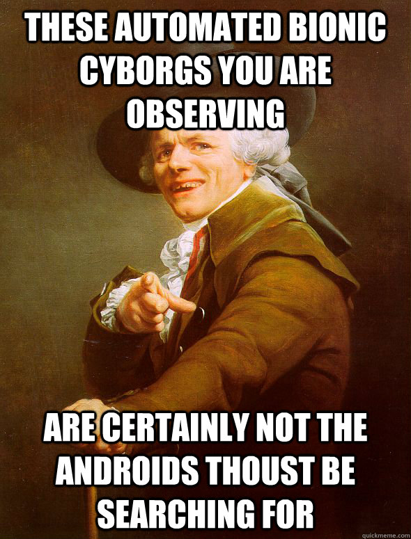 These automated bionic cyborgs you are observing are certainly not the androids thoust be searching for  Joseph Ducreux