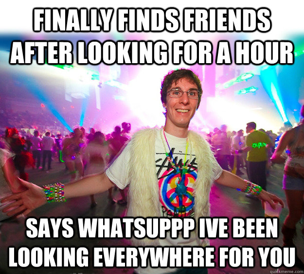 finally finds friends after looking for a hour says WHATSUPPP ive been looking everywhere for you - finally finds friends after looking for a hour says WHATSUPPP ive been looking everywhere for you  Good Guy Raver